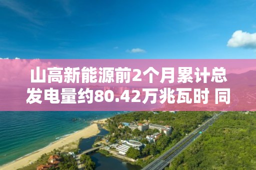 山高新能源前2个月累计总发电量约80.42万兆瓦时 同比增长约32.7%