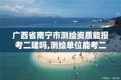 广西省南宁市测绘资质能报考二建吗,测绘单位能考二建吗。