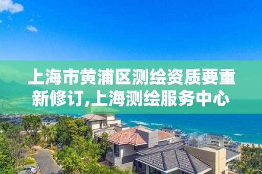 上海市黄浦区测绘资质要重新修订,上海测绘服务中心