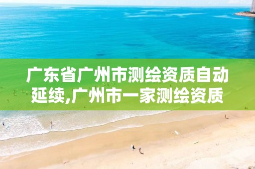 广东省广州市测绘资质自动延续,广州市一家测绘资质单位