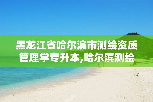 黑龙江省哈尔滨市测绘资质管理学专升本,哈尔滨测绘公司有哪些。