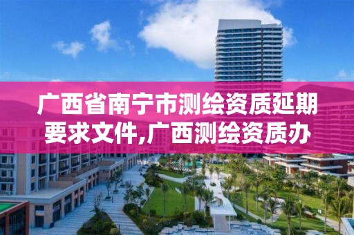 广西省南宁市测绘资质延期要求文件,广西测绘资质办理