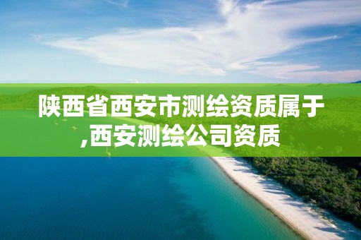 陕西省西安市测绘资质属于,西安测绘公司资质