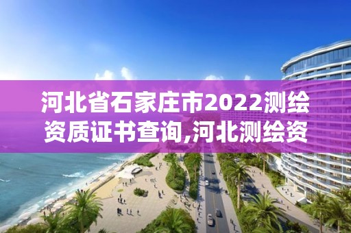 河北省石家庄市2022测绘资质证书查询,河北测绘资质管理系统。