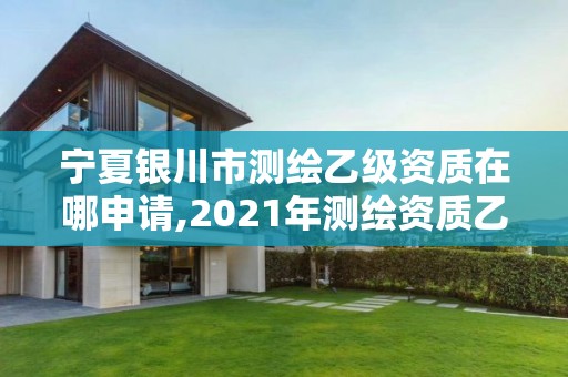 宁夏银川市测绘乙级资质在哪申请,2021年测绘资质乙级人员要求