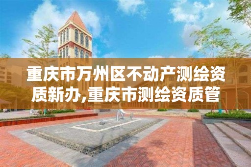 重庆市万州区不动产测绘资质新办,重庆市测绘资质管理办法