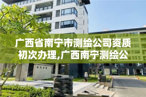 广西省南宁市测绘公司资质初次办理,广西南宁测绘公司排名