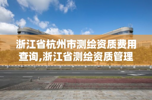 浙江省杭州市测绘资质费用查询,浙江省测绘资质管理实施细则