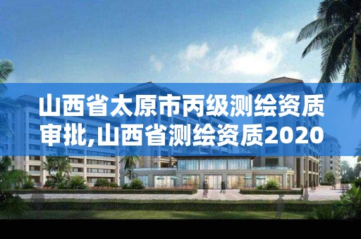 山西省太原市丙级测绘资质审批,山西省测绘资质2020