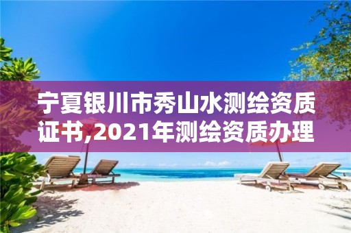 宁夏银川市秀山水测绘资质证书,2021年测绘资质办理。