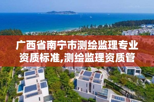 广西省南宁市测绘监理专业资质标准,测绘监理资质管理办法