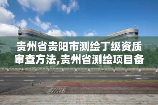 贵州省贵阳市测绘丁级资质审查方法,贵州省测绘项目备案管理规定