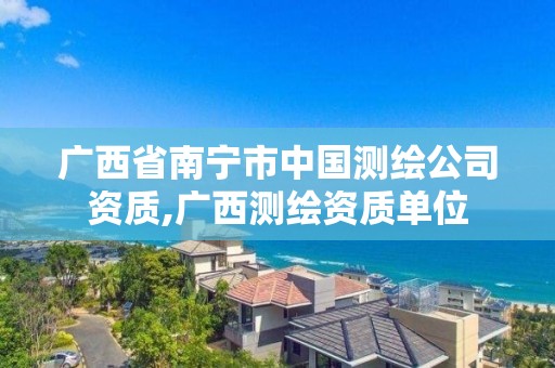 广西省南宁市中国测绘公司资质,广西测绘资质单位