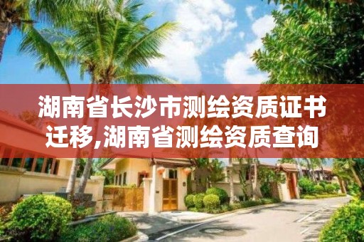 湖南省长沙市测绘资质证书迁移,湖南省测绘资质查询