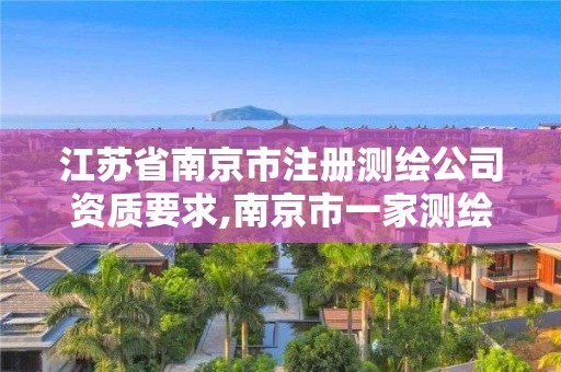 江苏省南京市注册测绘公司资质要求,南京市一家测绘资质单位要使用