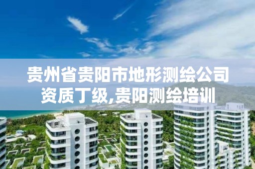 贵州省贵阳市地形测绘公司资质丁级,贵阳测绘培训