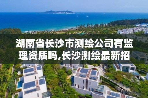 湖南省长沙市测绘公司有监理资质吗,长沙测绘最新招聘。