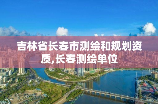 吉林省长春市测绘和规划资质,长春测绘单位