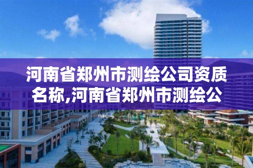 河南省郑州市测绘公司资质名称,河南省郑州市测绘公司资质名称有哪些