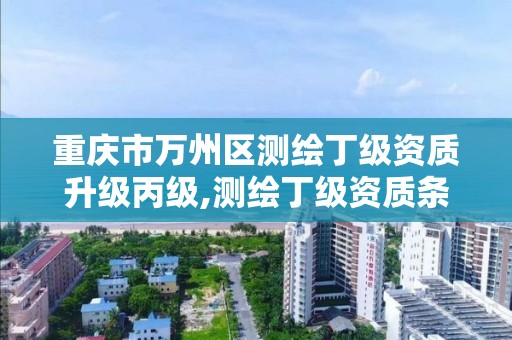 重庆市万州区测绘丁级资质升级丙级,测绘丁级资质条件