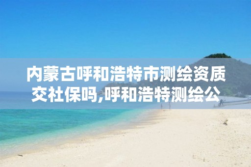 内蒙古呼和浩特市测绘资质交社保吗,呼和浩特测绘公司招聘