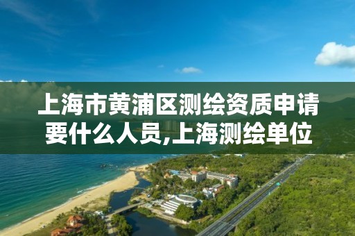 上海市黄浦区测绘资质申请要什么人员,上海测绘单位。