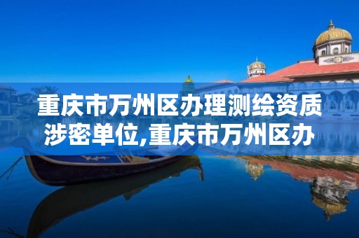 重庆市万州区办理测绘资质涉密单位,重庆市万州区办理测绘资质涉密单位有哪些