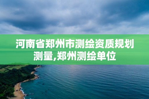 河南省郑州市测绘资质规划测量,郑州测绘单位