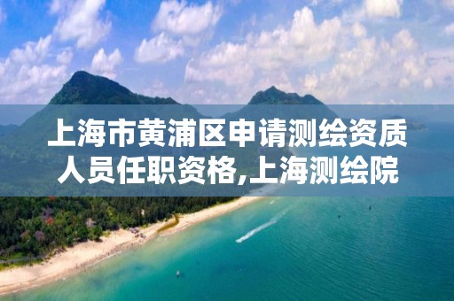 上海市黄浦区申请测绘资质人员任职资格,上海测绘院怎么进