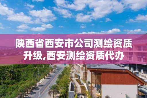 陕西省西安市公司测绘资质升级,西安测绘资质代办