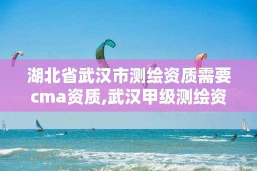 湖北省武汉市测绘资质需要cma资质,武汉甲级测绘资质名录