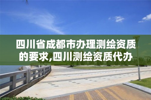 四川省成都市办理测绘资质的要求,四川测绘资质代办