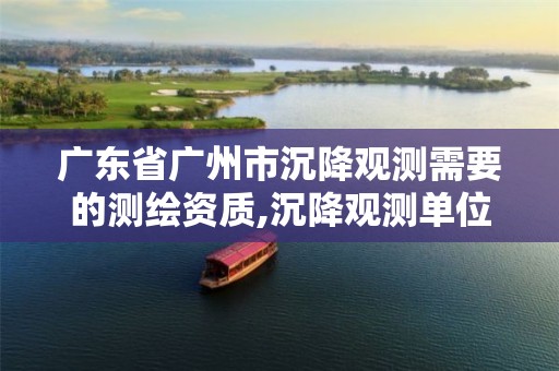 广东省广州市沉降观测需要的测绘资质,沉降观测单位资质要求的详细讲解。