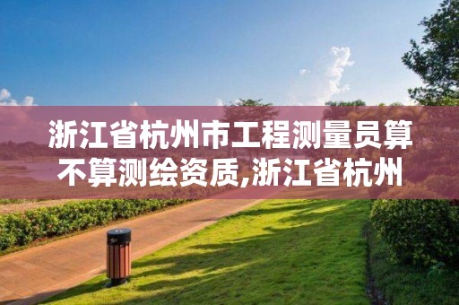 浙江省杭州市工程测量员算不算测绘资质,浙江省杭州市工程测量员算不算测绘资质的。