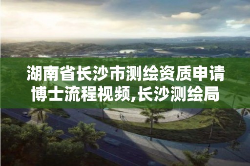 湖南省长沙市测绘资质申请博士流程视频,长沙测绘局招聘信息