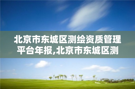 北京市东城区测绘资质管理平台年报,北京市东城区测绘资质管理平台年报查询