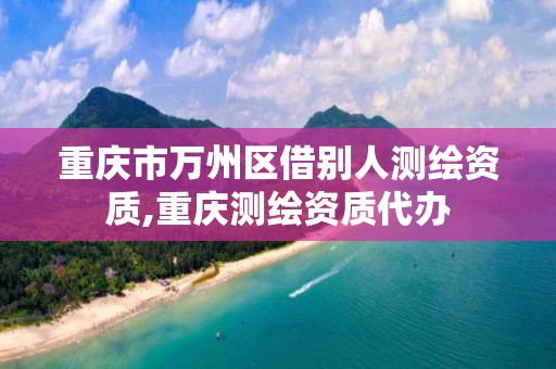 重庆市万州区借别人测绘资质,重庆测绘资质代办