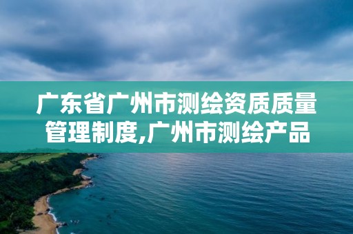 广东省广州市测绘资质质量管理制度,广州市测绘产品质量检验中心。