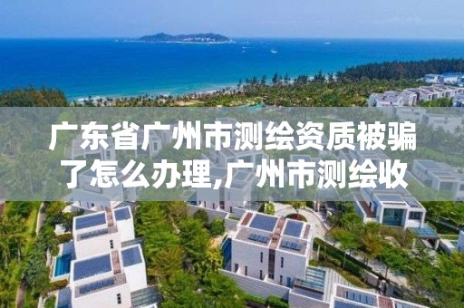 广东省广州市测绘资质被骗了怎么办理,广州市测绘收费标准。