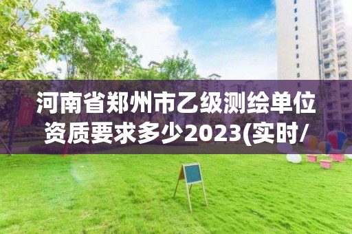 河南省郑州市乙级测绘单位资质要求多少2023(实时/更新中)