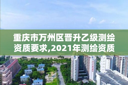 重庆市万州区晋升乙级测绘资质要求,2021年测绘资质乙级人员要求。