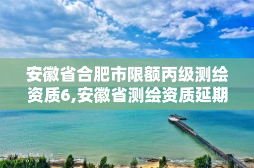 安徽省合肥市限额丙级测绘资质6,安徽省测绘资质延期公告。