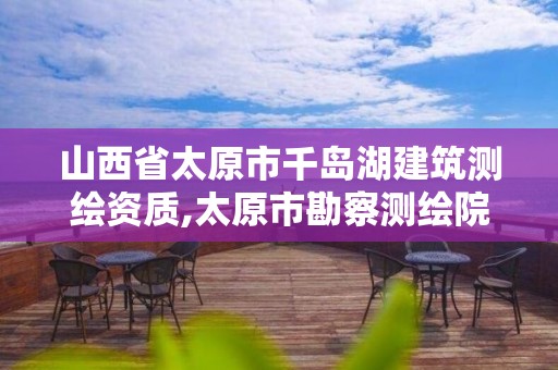 山西省太原市千岛湖建筑测绘资质,太原市勘察测绘院属于哪里管。