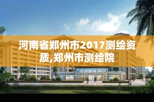 河南省郑州市2017测绘资质,郑州市测绘院