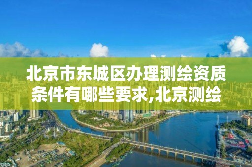 北京市东城区办理测绘资质条件有哪些要求,北京测绘资质查询系统