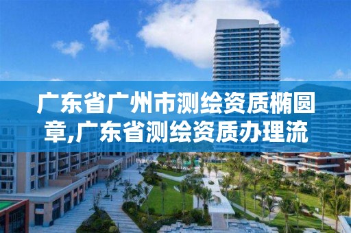 广东省广州市测绘资质椭圆章,广东省测绘资质办理流程