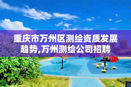 重庆市万州区测绘资质发展趋势,万州测绘公司招聘