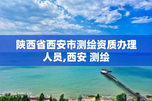 陕西省西安市测绘资质办理人员,西安 测绘