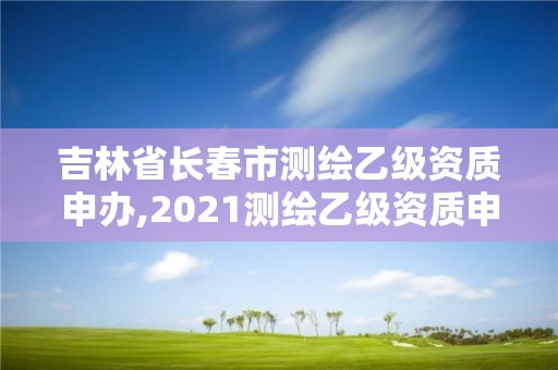 吉林省长春市测绘乙级资质申办,2021测绘乙级资质申报条件