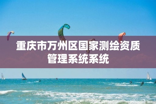 重庆市万州区国家测绘资质管理系统系统